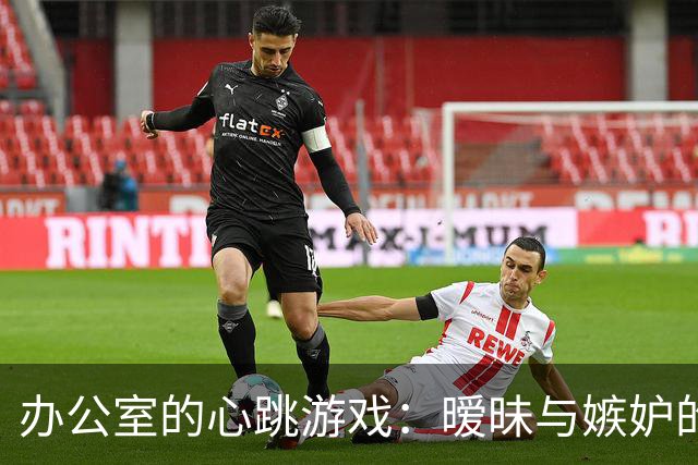 办公室的心跳游戏：暧昧与嫉妒的职场恋曲