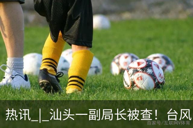 热讯 | 汕头一副局长被查！台风“杜鹃”即将生成！