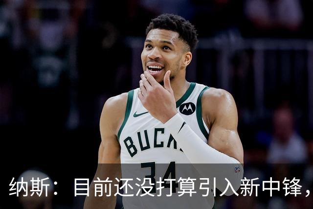 纳斯：目前还没打算引入新中锋，等机会再说吧！