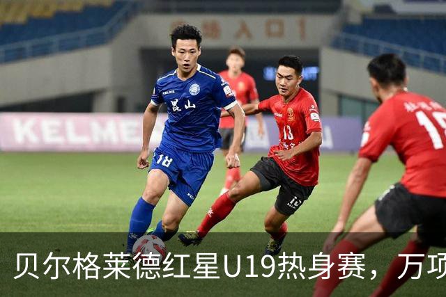 贝尔格莱德红星U19热身赛，万项首发出战半场，贡献1球2助